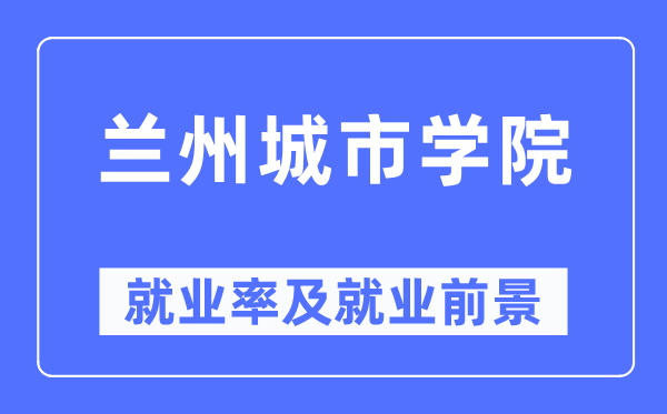 蘭州城市學院就業率及就業前景怎么樣,好就業嗎？