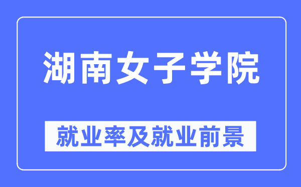 湖南女子學(xué)院就業(yè)率及就業(yè)前景怎么樣,好就業(yè)嗎？