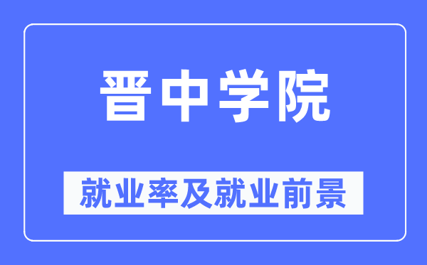 晉中學(xué)院就業(yè)率及就業(yè)前景怎么樣,好就業(yè)嗎？