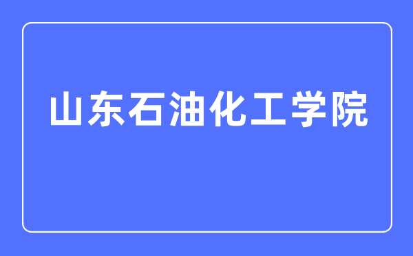 山東石油化工學院是幾本一本還是二本,山東石油化工學院怎么樣？