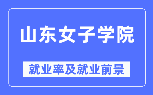 山東女子學院就業率及就業前景怎么樣,好就業嗎？