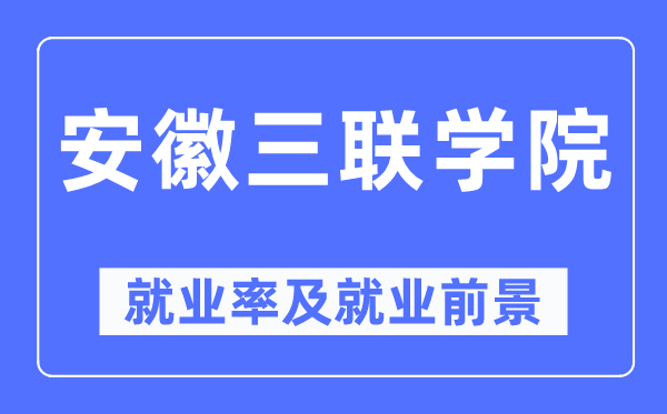 安徽三聯學院就業率及就業前景怎么樣,好就業嗎？