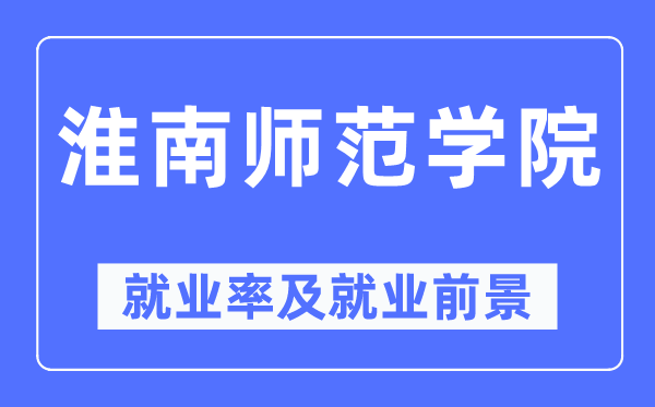 淮南師范學院就業率及就業前景怎么樣,好就業嗎？