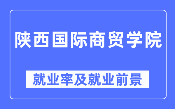 陜西國際商貿(mào)學(xué)院就業(yè)率及就業(yè)前景怎么樣,好就業(yè)嗎？