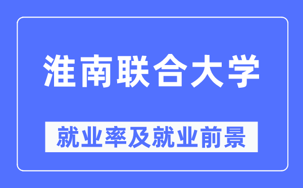 淮南聯合大學就業率及就業前景怎么樣,好就業嗎？