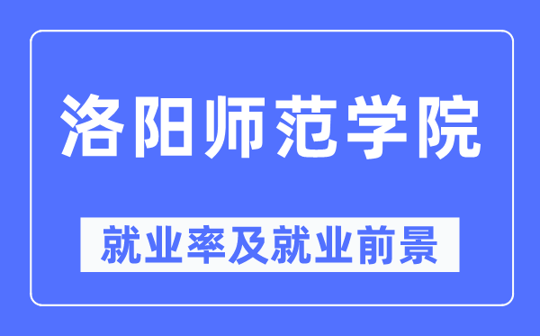 洛陽師范學(xué)院就業(yè)率及就業(yè)前景怎么樣,好就業(yè)嗎？