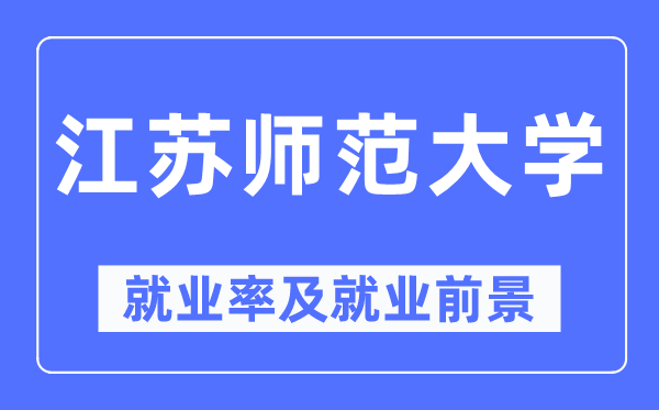 江蘇師范大學就業率及就業前景怎么樣,好就業嗎？