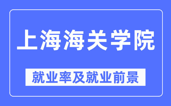 上海海關(guān)學(xué)院就業(yè)率及就業(yè)前景怎么樣,好就業(yè)嗎？
