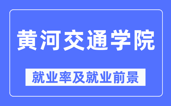 黃河交通學院就業(yè)率及就業(yè)前景怎么樣,好就業(yè)嗎？