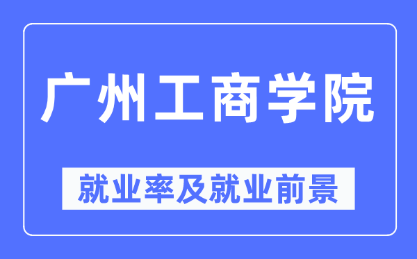 廣州工商學(xué)院就業(yè)率及就業(yè)前景怎么樣,好就業(yè)嗎？