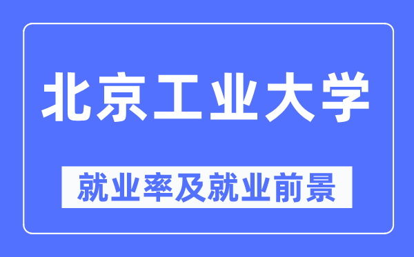 北京工業大學就業率及就業前景怎么樣,好就業嗎？
