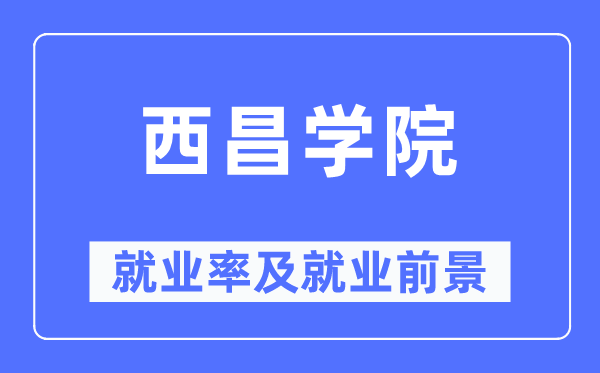 西昌學院就業率及就業前景怎么樣,好就業嗎？