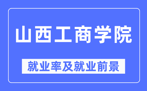 山西工商學院就業(yè)率及就業(yè)前景怎么樣,好就業(yè)嗎？