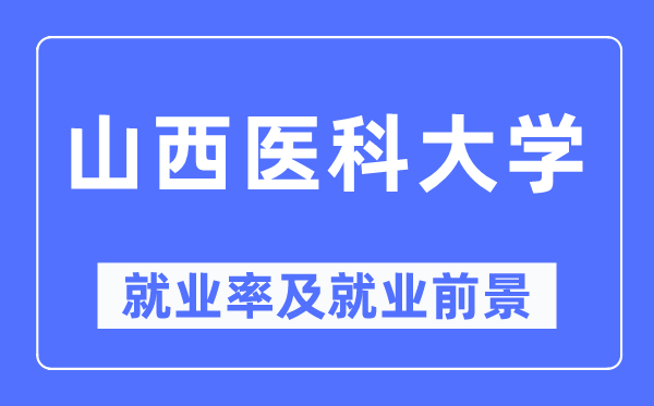 山西醫科大學就業率及就業前景怎么樣,好就業嗎？