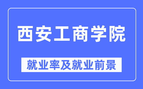 西安工商學院就業率及就業前景怎么樣,好就業嗎？