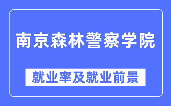 南京森林警察學院就業率及就業前景怎么樣,好就業嗎？