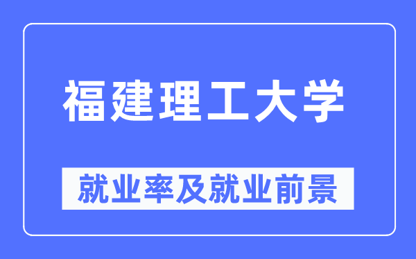 福建理工大學就業率及就業前景怎么樣,好就業嗎？