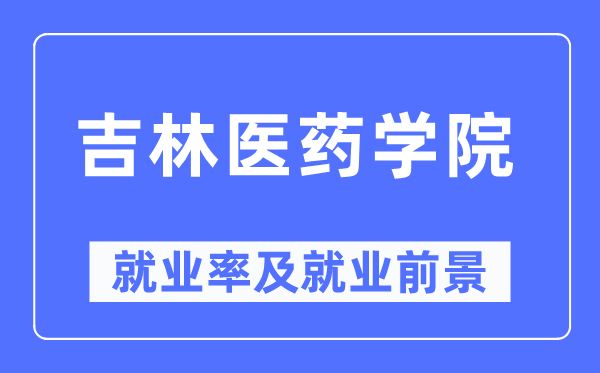 吉林醫藥學院就業率及就業前景怎么樣,好就業嗎？