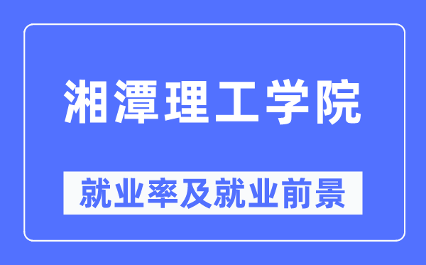 湘潭理工學院就業率及就業前景怎么樣,好就業嗎？