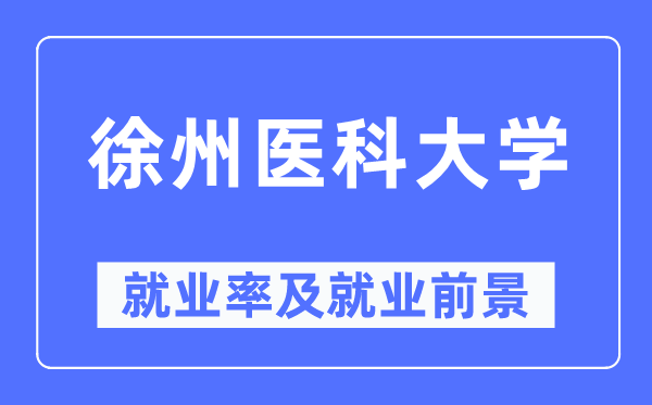 徐州醫(yī)科大學就業(yè)率及就業(yè)前景怎么樣,好就業(yè)嗎？