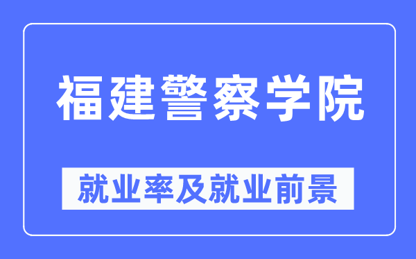 福建警察學院就業率及就業前景怎么樣,好就業嗎？