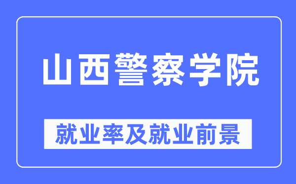 山西警察學院就業率及就業前景怎么樣,好就業嗎？