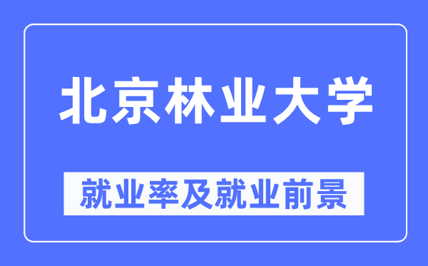 北京林業大學就業率及就業前景怎么樣,好就業嗎？