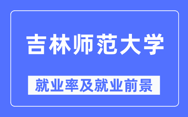 吉林師范大學就業(yè)率及就業(yè)前景怎么樣,好就業(yè)嗎？