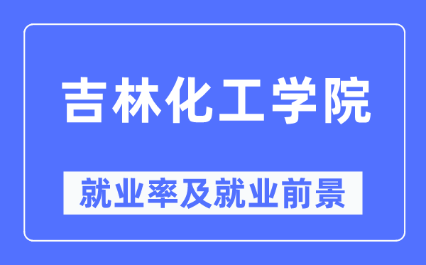 吉林化工學院就業率及就業前景怎么樣,好就業嗎？