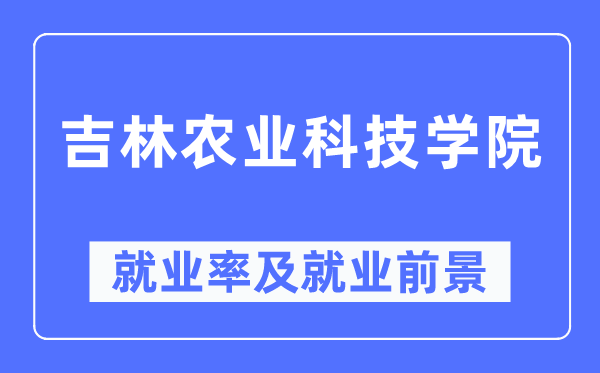 吉林農業科技學院就業率及就業前景怎么樣,好就業嗎？