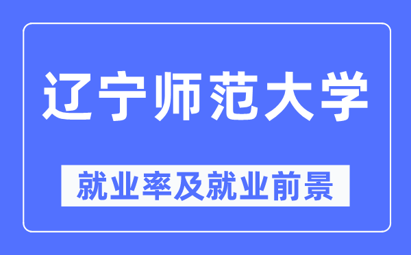 遼寧師范大學就業率及就業前景怎么樣,好就業嗎？
