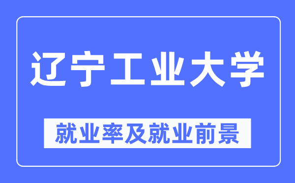 遼寧工業大學就業率及就業前景怎么樣,好就業嗎？