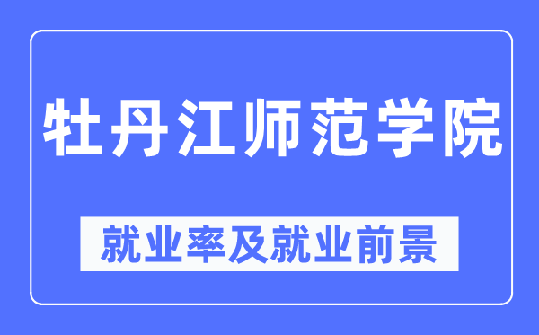 牡丹江師范學院就業率及就業前景怎么樣,好就業嗎？