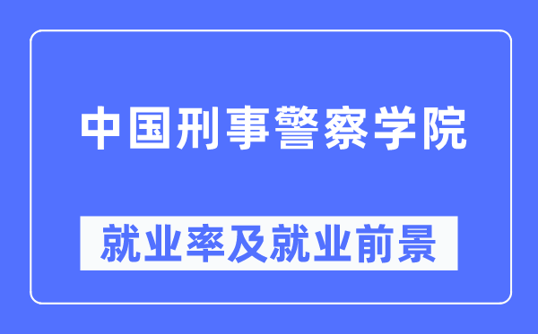 中國(guó)刑事警察學(xué)院就業(yè)率及就業(yè)前景怎么樣,好就業(yè)嗎？