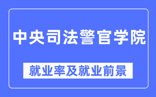 中央司法警官學院就業率及就業前景怎么樣,好就業嗎？