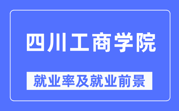 四川工商學院就業(yè)率及就業(yè)前景怎么樣,好就業(yè)嗎？