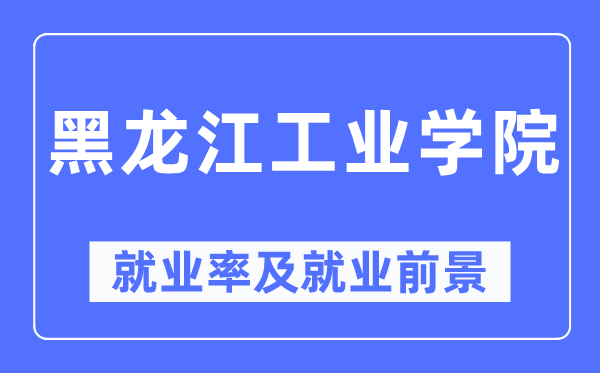 黑龍江工業學院就業率及就業前景怎么樣,好就業嗎？