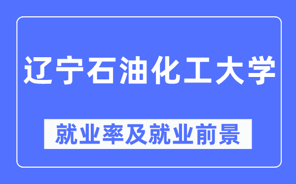 遼寧石油化工大學就業率及就業前景怎么樣,好就業嗎？