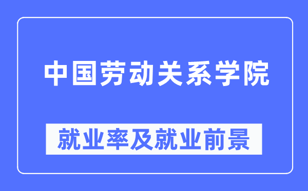 中國勞動關系學院就業率及就業前景怎么樣,好就業嗎？