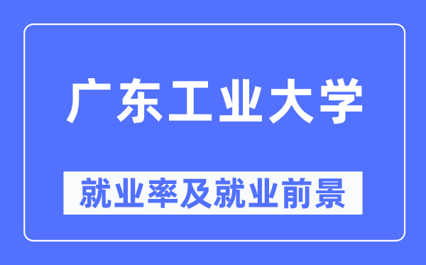 廣東工業大學就業率及就業前景怎么樣,好就業嗎？