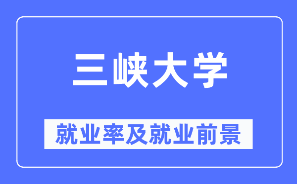 三峽大學就業率及就業前景怎么樣,好就業嗎？