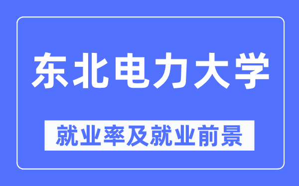 東北電力大學就業(yè)率及就業(yè)前景怎么樣,好就業(yè)嗎？