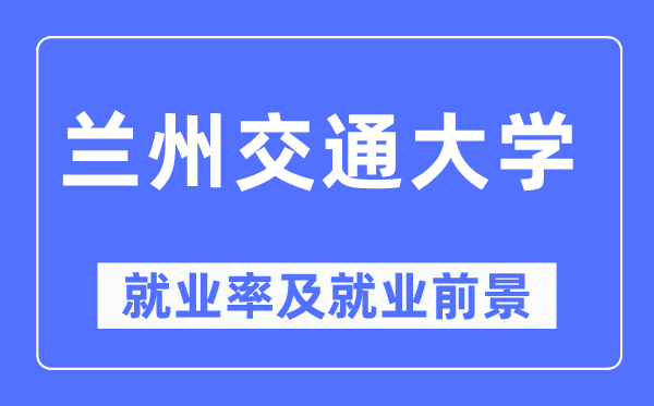 蘭州交通大學(xué)就業(yè)率及就業(yè)前景怎么樣,好就業(yè)嗎？