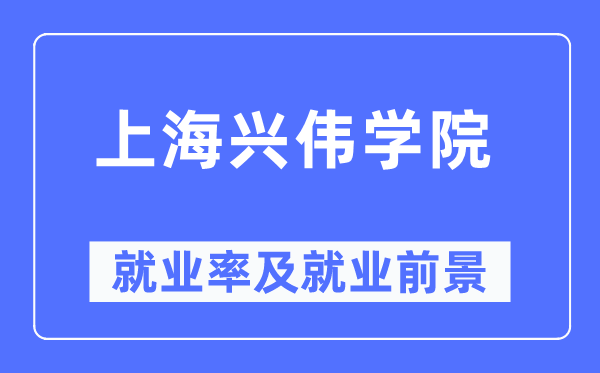 上海興偉學院就業率及就業前景怎么樣,好就業嗎？