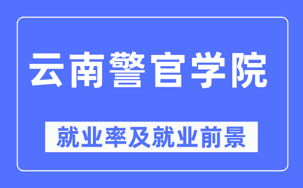 云南警官學院就業率及就業前景怎么樣,好就業嗎？