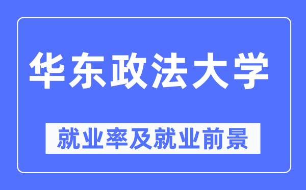 華東政法大學就業率及就業前景怎么樣,好就業嗎？