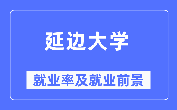延邊大學就業率及就業前景怎么樣,好就業嗎？