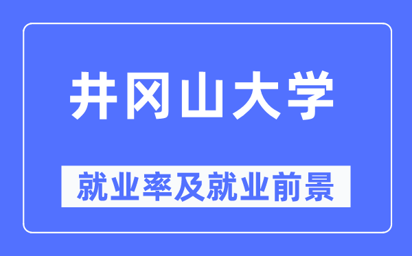 井岡山大學就業率及就業前景怎么樣,好就業嗎？