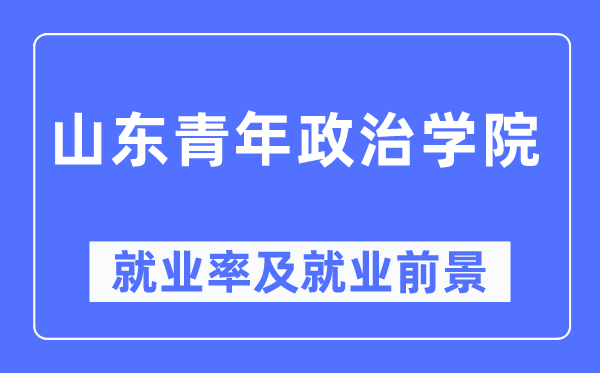 山東青年政治學院就業率及就業前景怎么樣,好就業嗎？