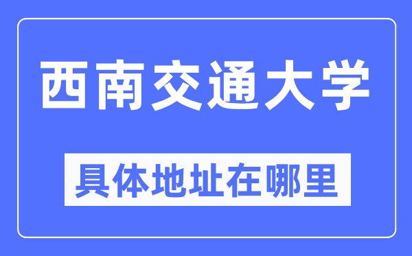 西南交通大學具體地址在哪里,在哪個城市，哪個區？